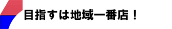 目指すは地域一番店！